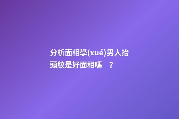 分析面相學(xué)男人抬頭紋是好面相嗎？